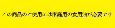 この商品のご使用には家庭用の食用油が必要です